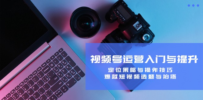 视频号运营入门与提升：定位策略与操作技巧，爆款短视频选题与拍摄-数码之翼