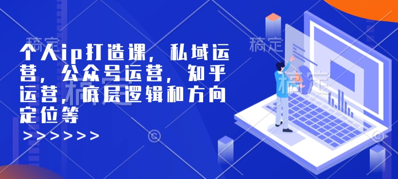 个人ip打造课，私域运营，公众号运营，知乎运营，底层逻辑和方向定位等-数码之翼