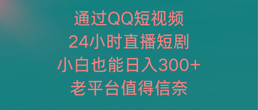 (9469期)通过QQ短视频、24小时直播短剧，小白也能日入300+，老平台值得信奈-数码之翼