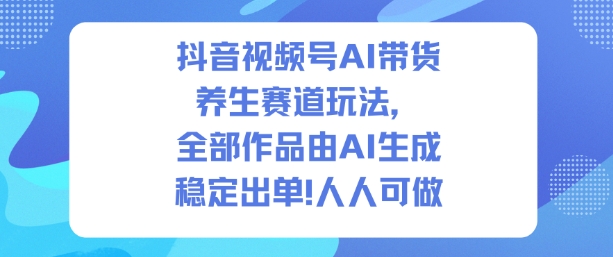 抖音视频号AI带货养生赛道玩法，全部作品由AI生成，发了1500条作品，出了2W多单，人人可做-数码之翼