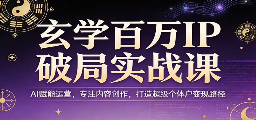 玄学百万IP破局实战课：AI赋能运营，专注内容创作，打造超级个体户变现路径-数码之翼