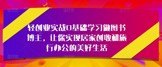 轻创业实战0基础学习做图书博主，让你实现居家创收和旅行办公的美好生活-数码之翼