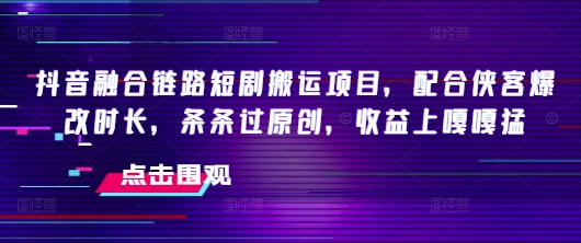 抖音融合链路短剧搬运项目，配合侠客爆改时长，条条过原创，收益嘎嘎猛-数码之翼