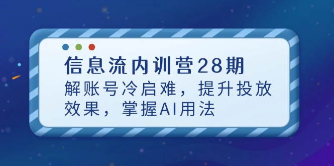 信息流内训营28期,解账号冷启难,提升投放效果,掌握AI用法-数码之翼