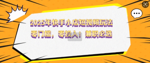 2025年快手小店短视频玩法，零门槛，零投入，兼职必选【揭秘】-数码之翼