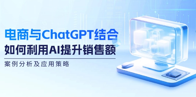 电商与ChatGPT结合：如何利用AI提升销售额，案例分析及应用策略-数码之翼