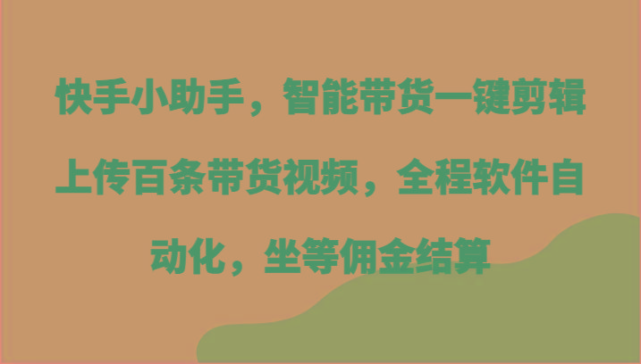 快手小助手，智能带货一键剪辑上传百条带货视频，全程软件自动化，坐等佣金结算-数码之翼