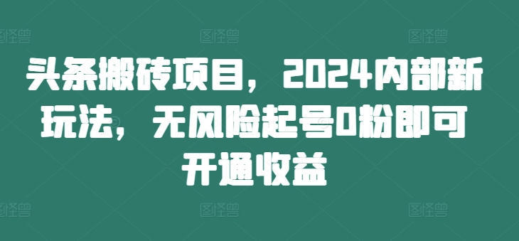 头条搬砖项目，2024内部新玩法，无风险起号0粉即可开通收益-数码之翼