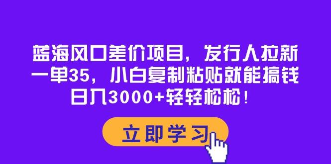 蓝海风口差价项目,发行人拉新,一单35,小白复制粘贴就能搞钱!日入30...-数码之翼