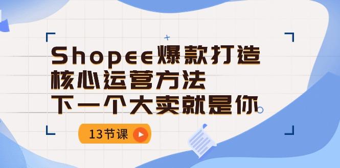 Shopee-爆款打造核心运营方法，下一个大卖就是你(13节课-数码之翼