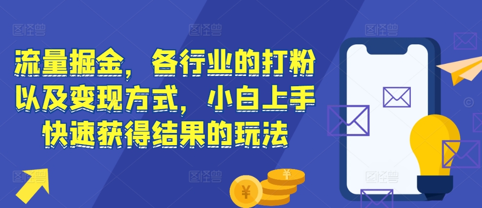 流量掘金，各行业的打粉以及变现方式，小白上手快速获得结果的玩法-数码之翼