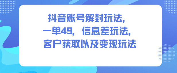 抖音账号解封玩法，一单49，信息差玩法，客户获取以及变现玩法-数码之翼