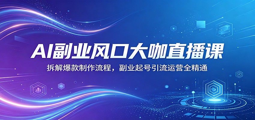AI副业风口大咖直播课：拆解爆款制作流程，副业起号引流运营全精通-数码之翼