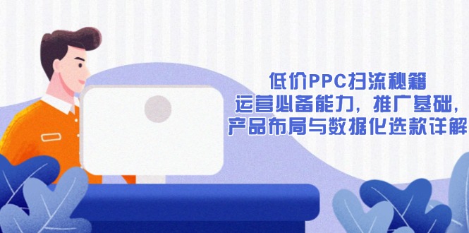 低价PPC扫流秘籍：运营必备能力, 推广基础, 产品布局与数据化选款详解-数码之翼