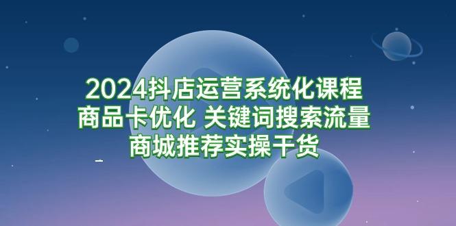 (9438期)2024抖店运营系统化课程：商品卡优化 关键词搜索流量商城推荐实操干货-数码之翼