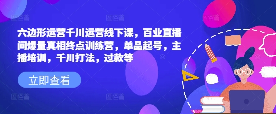 六边形运营千川运营线下课，百业直播间爆量真相终点训练营，单品起号，主播培训，千川打法，过款等-数码之翼