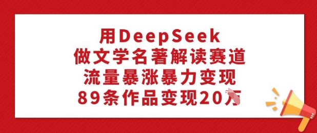 用DeepSeek做文学名著解读赛道，流量暴涨暴力变现，89条作品变现20W-数码之翼