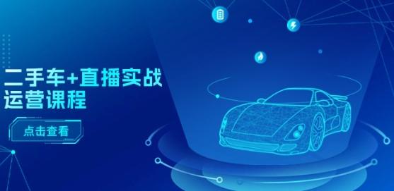 二手车+直播实战运营课程：直播推荐/短视频推荐/千川投放/直播全流程-数码之翼