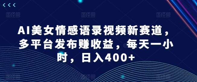 AI美女情感语录视频新赛道，多平台发布赚收益，每天一小时，日入400+【揭秘】-数码之翼