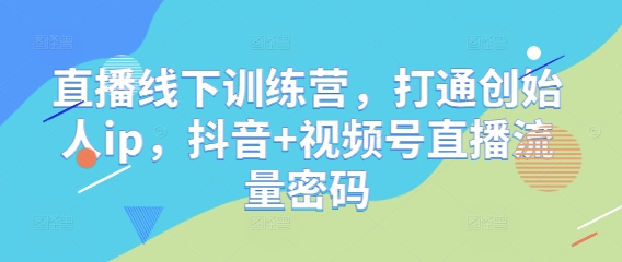 直播线下训练营，打通创始人ip，抖音+视频号直播流量密码-数码之翼