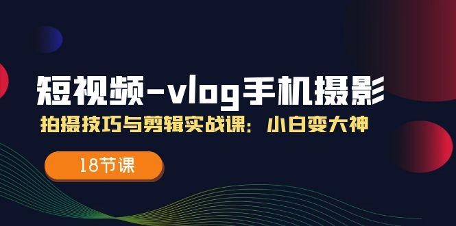 短视频-vlog手机摄影：拍摄技巧与剪辑实战课：小白变大神(18节课-数码之翼