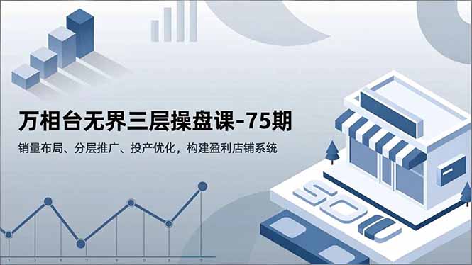 万相台无界三层操盘课-75期,销量布局、分层推广、投产优化,构建盈利店铺系统-数码之翼