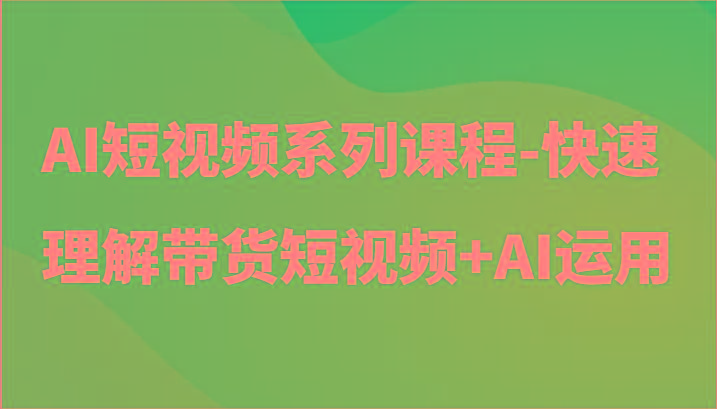 AI短视频系列课程-快速理解带货短视频+AI工具短视频运用-数码之翼