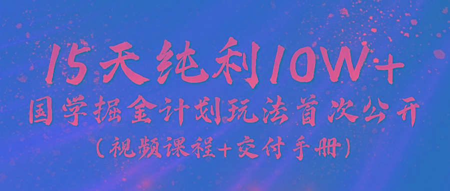 《国学掘金计划2024》实战教学视频，15天纯利10W+(视频课程+交付手册)-数码之翼