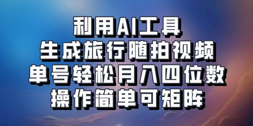 利用AI工具生成旅行随拍视频，单号轻松月入四位数，操作简单可矩阵-数码之翼
