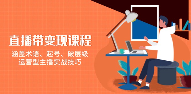 直播带变现课程，涵盖术语、起号、破层级，运营型主播实战技巧-数码之翼