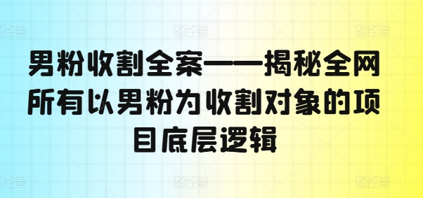 男粉收割全案——揭秘全网所有以男粉为收割对象的项目底层逻辑-数码之翼
