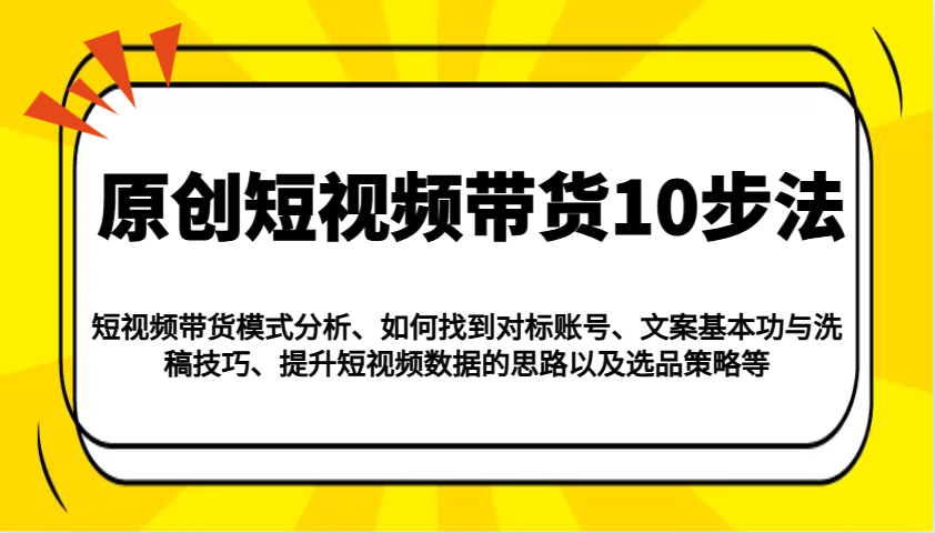原创短视频带货10步法：模式分析/对标账号/文案与洗稿/提升数据/以及选品策略等-数码之翼