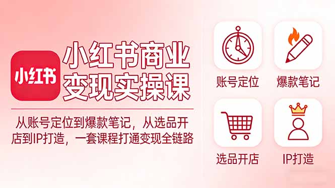 小红书商业变现实操课：从账号定位到爆款笔记，从选品开店到IP打造，一套课程打通变现全链路-数码之翼