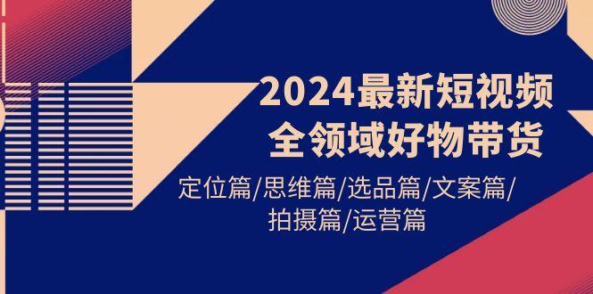 (9818期)2024最新短视频全领域好物带货 定位篇/思维篇/选品篇/文案篇/拍摄篇/运营篇-数码之翼