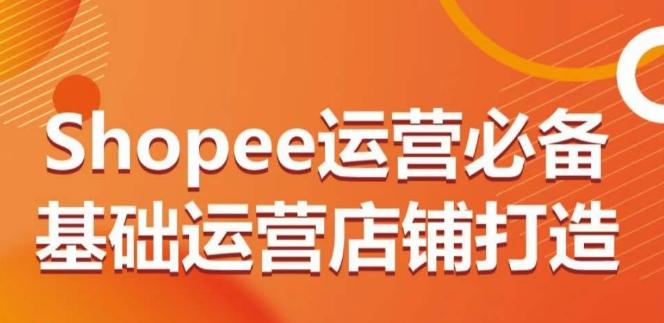 Shopee运营必备基础运营店铺打造，多层次的教你从0-1运营店铺-数码之翼