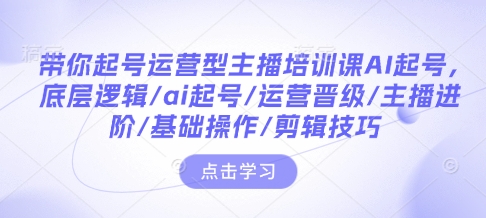 带你起号运营型主播培训课AI起号，底层逻辑/ai起号/运营晋级/主播进阶/基础操作/剪辑技巧-数码之翼