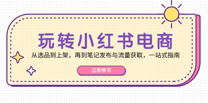 玩转小红书电商:从选品到上架,再到笔记发布与流量获取,一站式指南-数码之翼