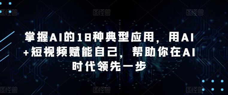 掌握AI的18种典型应用，用AI+短视频赋能自己，帮助你在AI时代领先一步-数码之翼