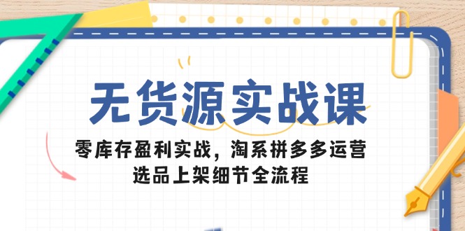 无货源实战课：零库存盈利实战，淘系拼多多运营，选品上架细节全流程-数码之翼