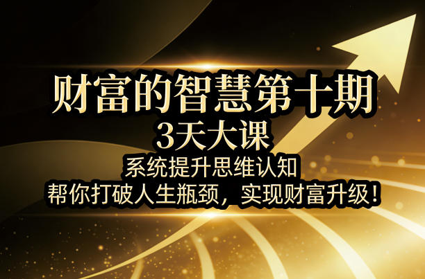 财富的智慧第十期,3天大课,系统提升思维认知,帮你打破人生瓶颈,实现财富升级!-数码之翼