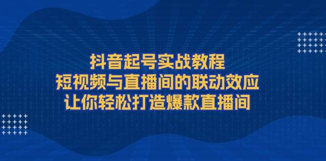 抖音起号实战教程，短视频与直播间的联动效应，让你轻松打造爆款直播间-数码之翼