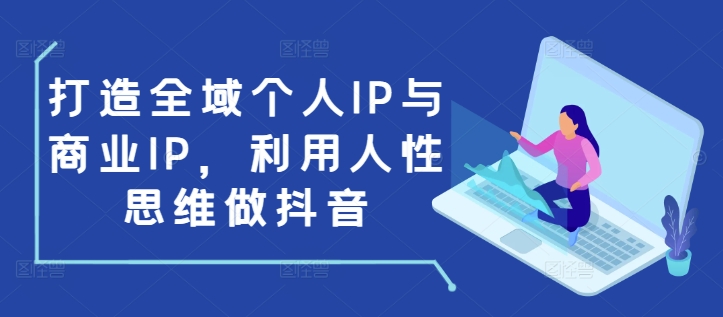 打造全域个人IP与商业IP，利用人性思维做抖音-数码之翼