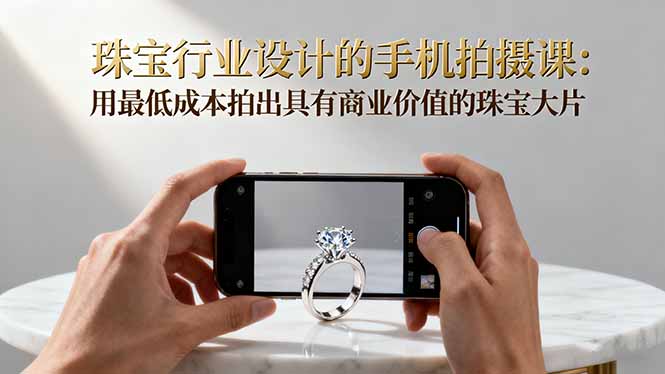 珠宝行业设计的手机拍摄课：用最低成本拍出具有商业价值的珠宝大片！-数码之翼