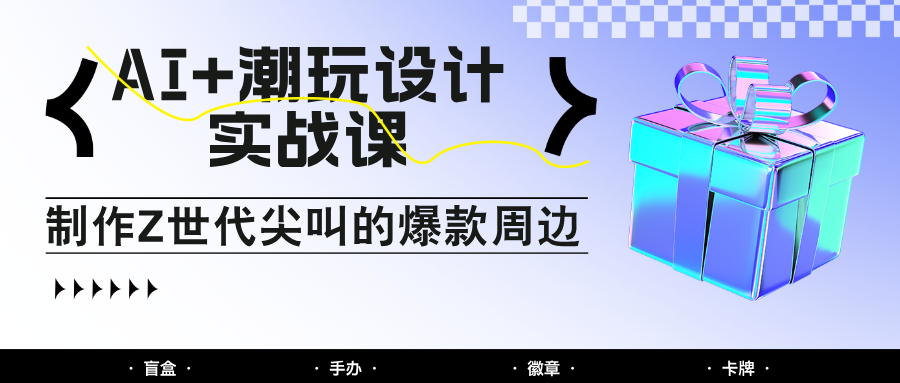 AI+潮玩设计实战课：手把手教你制作Z世代尖叫的爆款周边，自媒体人必学印钞术！-数码之翼