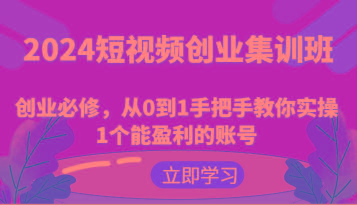 2024短视频创业集训班：创业必修，从0到1手把手教你实操1个能盈利的账号-数码之翼