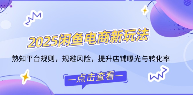 2025闲鱼电商新玩法，熟知平台规则，规避风险，提升店铺曝光与转化率-数码之翼