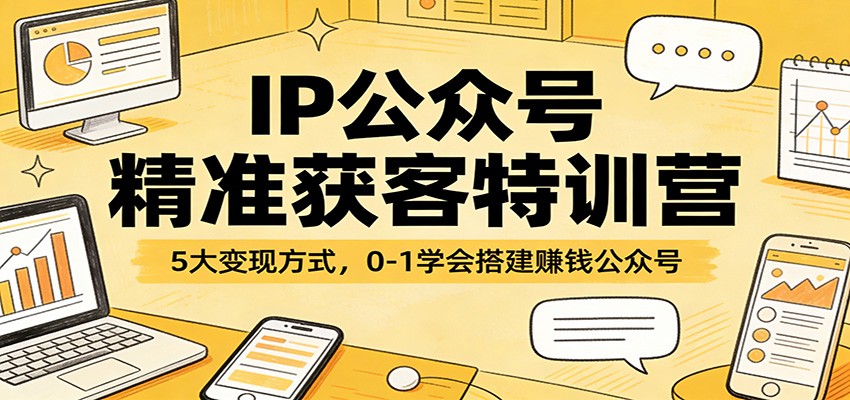 IP公众号精准获客特训营：5大变现方式，0-1学会搭建赚钱公众号-数码之翼