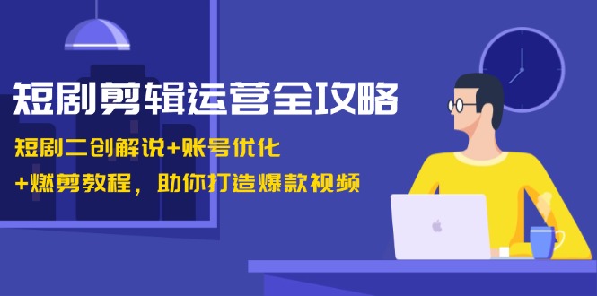 短剧剪辑运营全攻略：短剧二创解说+账号优化+燃剪教程，助你打造爆款视频-数码之翼
