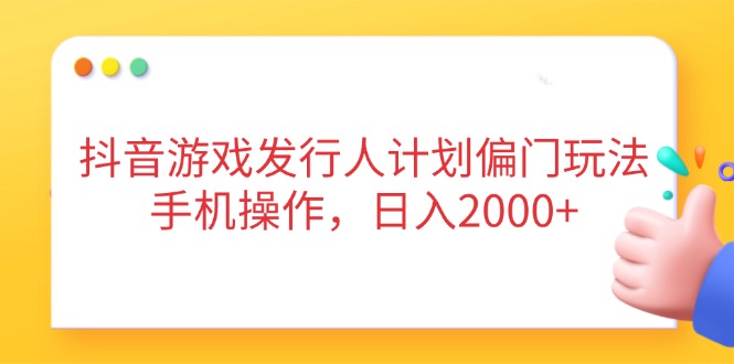 抖音游戏发行人计划偏门玩法,手机操作,日入2000+-数码之翼