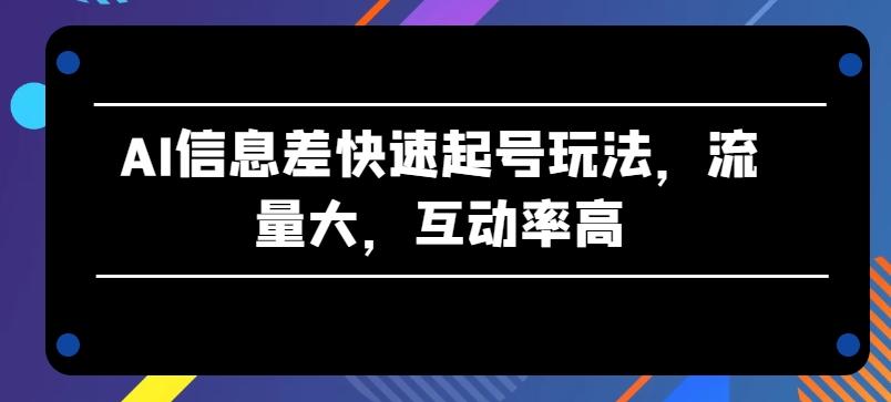 AI信息差快速起号玩法，流量大，互动率高【揭秘】-数码之翼